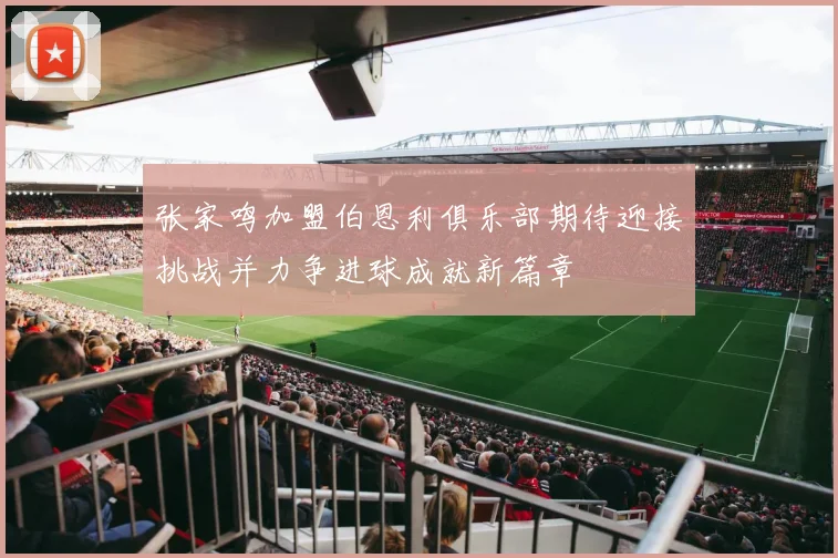 张家鸣加盟伯恩利俱乐部期待迎接挑战并力争进球成就新篇章
