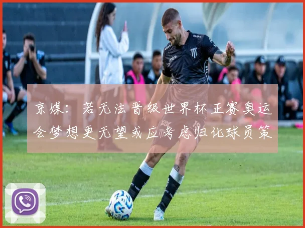 京媒：若无法晋级世界杯正赛奥运会梦想更无望或应考虑归化球员策略
