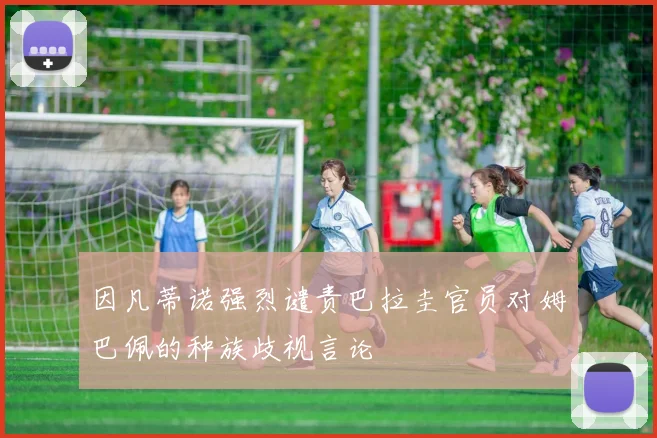 因凡蒂诺强烈谴责巴拉圭官员对姆巴佩的种族歧视言论