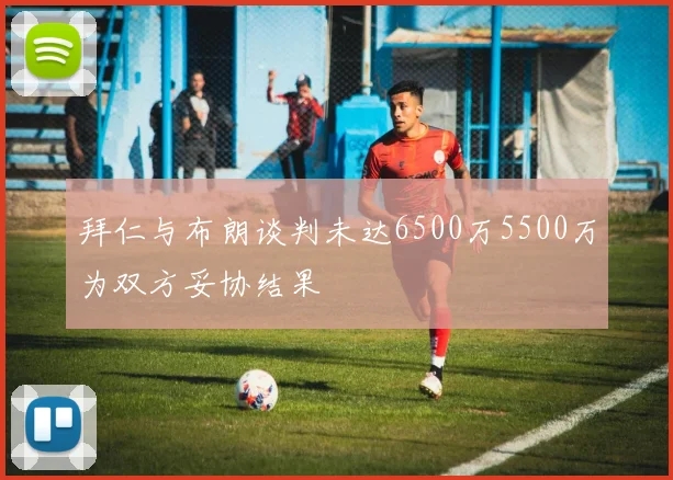 拜仁与布朗谈判未达6500万5500万为双方妥协结果