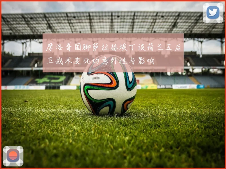 摩洛哥国脚萨拉赫埃丁谈荷兰五后卫战术变化的意外性与影响