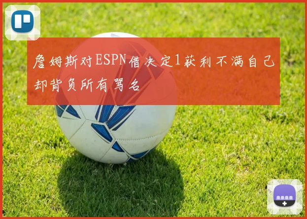 詹姆斯对ESPN借决定1获利不满自己却背负所有骂名