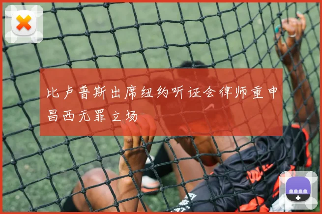 比卢普斯出席纽约听证会律师重申昌西无罪立场