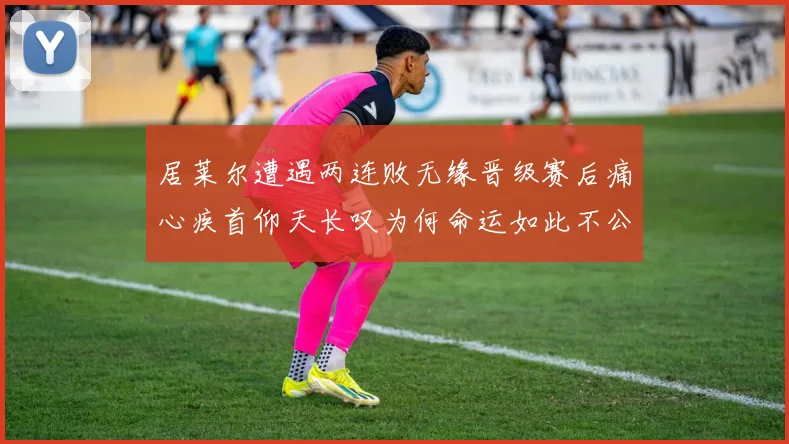 居莱尔遭遇两连败无缘晋级赛后痛心疾首仰天长叹为何命运如此不公