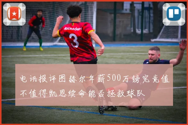 电讯报评图赫尔年薪500万镑究竟值不值得凯恩续命能否拯救球队
