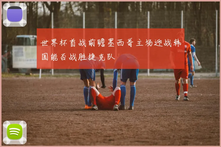 世界杯首战前瞻墨西哥主场迎战韩国能否战胜捷克队